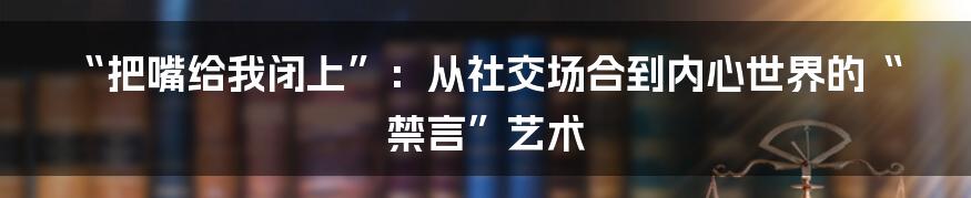 “把嘴给我闭上”：从社交场合到内心世界的“禁言”艺术