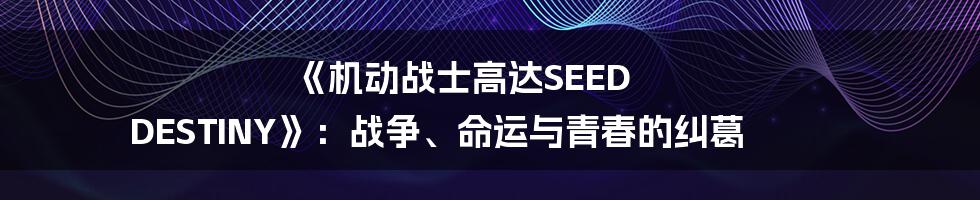《机动战士高达SEED DESTINY》：战争、命运与青春的纠葛