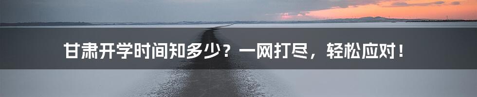 甘肃开学时间知多少？一网打尽，轻松应对！