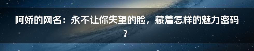 阿娇的网名：永不让你失望的脸，藏着怎样的魅力密码？