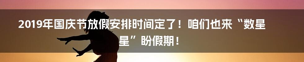 2019年国庆节放假安排时间定了！咱们也来“数星星”盼假期！