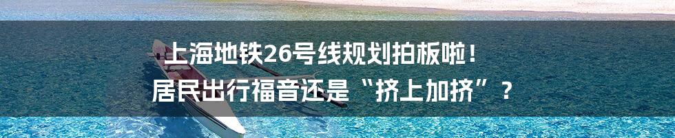 上海地铁26号线规划拍板啦！ 居民出行福音还是“挤上加挤”？