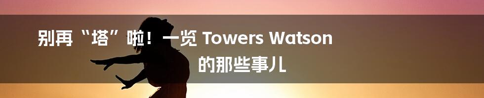 别再“塔”啦!一览 Towers Watson 的那些事儿