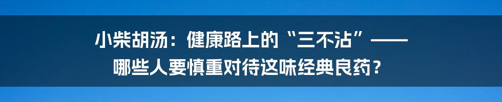 小柴胡汤：健康路上的“三不沾”—— 哪些人要慎重对待这味经典良药？