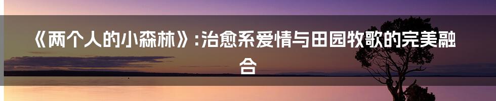 《两个人的小森林》:治愈系爱情与田园牧歌的完美融合