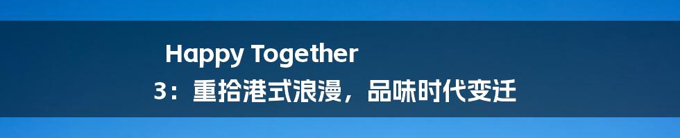 Happy Together 3:重拾港式浪漫,品味时代变迁