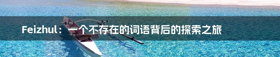 Feizhul：一个不存在的词语背后的探索之旅