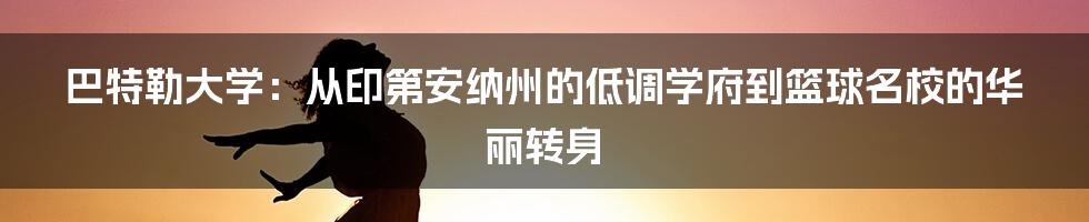 巴特勒大学:从印第安纳州的低调学府到篮球名校的华丽转身