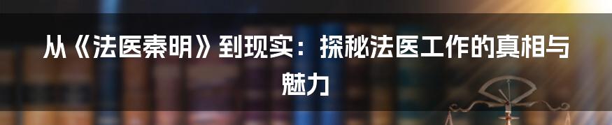 从《法医秦明》到现实:探秘法医工作的真相与魅力