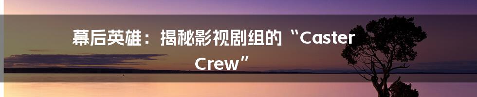 幕后英雄:揭秘影视剧组的“Caster Crew”