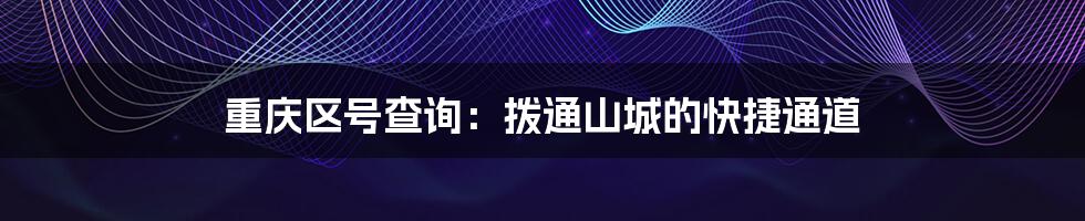 重庆区号查询：拨通山城的快捷通道