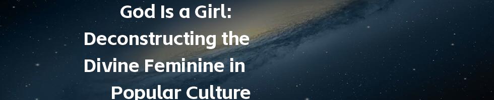 God Is a Girl: Deconstructing the Divine Feminine in Popular Culture
