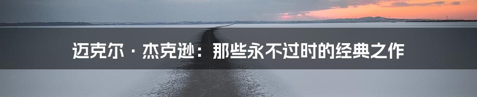 迈克尔·杰克逊:那些永不过时的经典之作