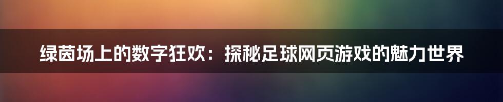 绿茵场上的数字狂欢：探秘足球网页游戏的魅力世界