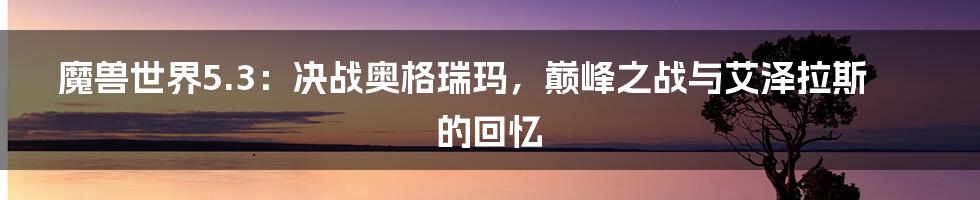 魔兽世界5.3:决战奥格瑞玛,巅峰之战与艾泽拉斯的回忆