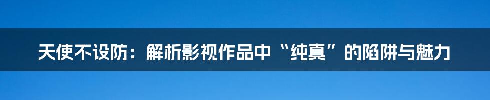 天使不设防:解析影视作品中“纯真”的陷阱与魅力