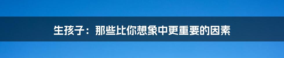 生孩子:那些比你想象中更重要的因素