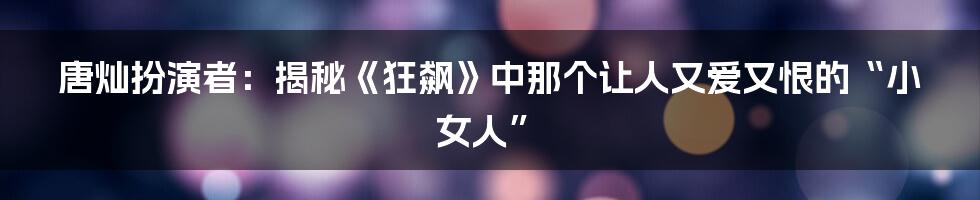 唐灿扮演者：揭秘《狂飙》中那个让人又爱又恨的“小女人”
