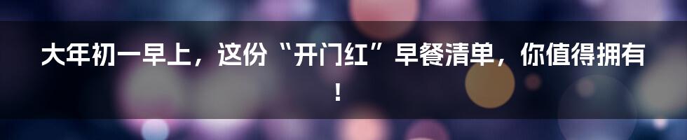 大年初一早上，这份“开门红”早餐清单，你值得拥有！