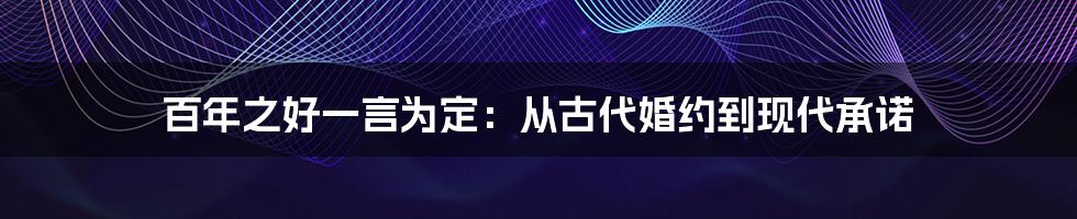 百年之好一言为定：从古代婚约到现代承诺