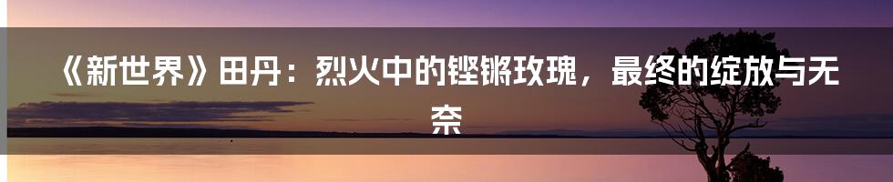 《新世界》田丹:烈火中的铿锵玫瑰,最终的绽放与无奈