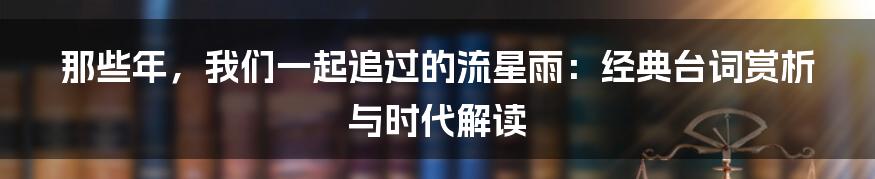 那些年，我们一起追过的流星雨：经典台词赏析与时代解读