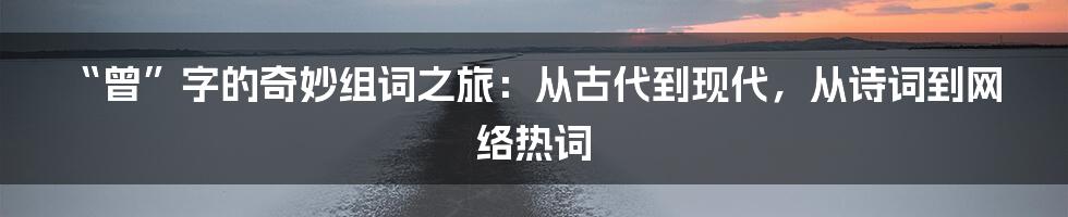 “曾”字的奇妙组词之旅:从古代到现代,从诗词到网络热词