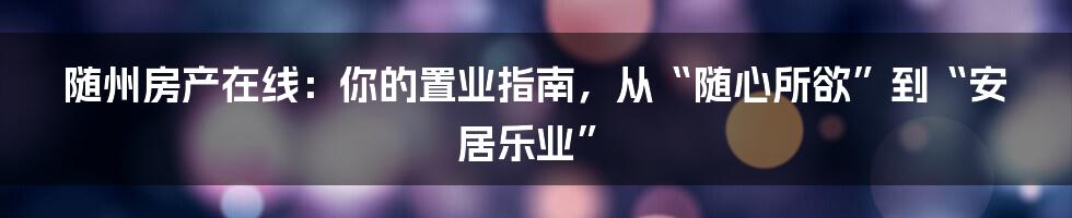 随州房产在线:你的置业指南,从“随心所欲”到“安居乐业”