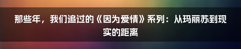 那些年,我们追过的《因为爱情》系列:从玛丽苏到现实的距离