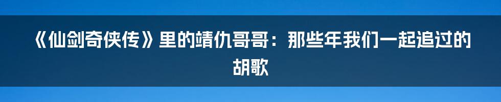 《仙剑奇侠传》里的靖仇哥哥:那些年我们一起追过的胡歌