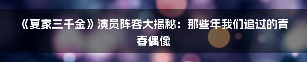 《夏家三千金》演员阵容大揭秘:那些年我们追过的青春偶像