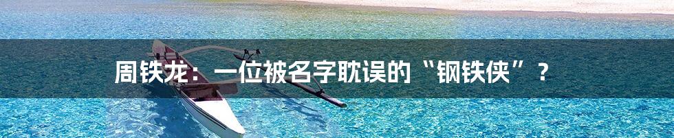 周铁龙:一位被名字耽误的“钢铁侠”?