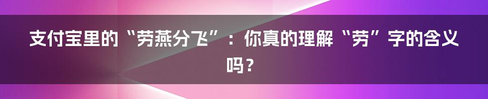 支付宝里的“劳燕分飞”：你真的理解“劳”字的含义吗？