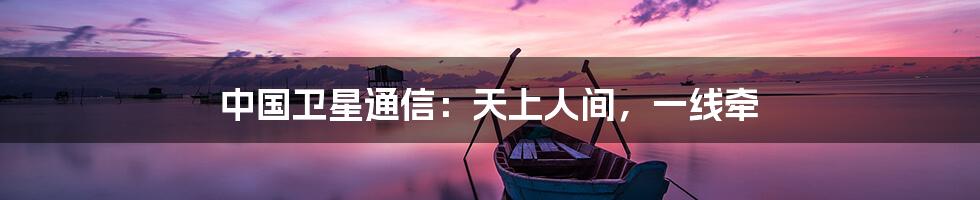 中国卫星通信：天上人间，一线牵