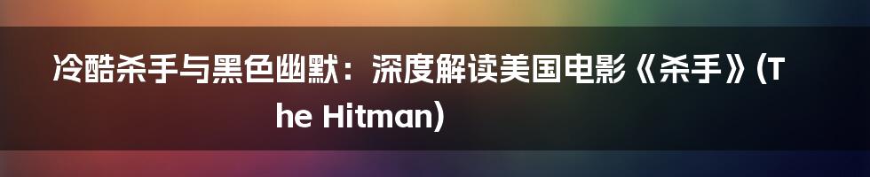 冷酷杀手与黑色幽默:深度解读美国电影《杀手》(The Hitman)