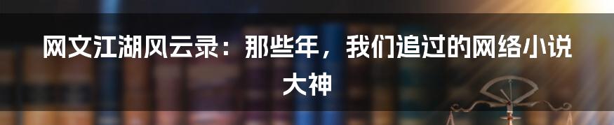 网文江湖风云录:那些年,我们追过的网络小说大神