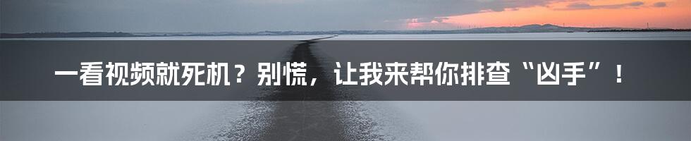 一看视频就死机？别慌，让我来帮你排查“凶手”！