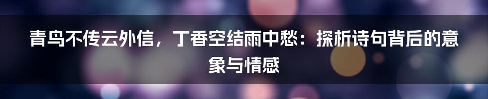 青鸟不传云外信,丁香空结雨中愁:探析诗句背后的意象与情感