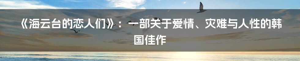 《海云台的恋人们》:一部关于爱情、灾难与人性的韩国佳作