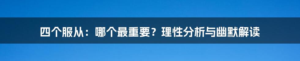 四个服从:哪个最重要?理性分析与幽默解读