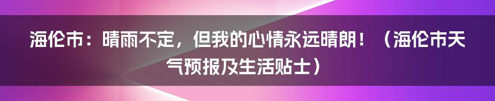 海伦市:晴雨不定,但我的心情永远晴朗!(海伦市天气预报及生活贴士)
