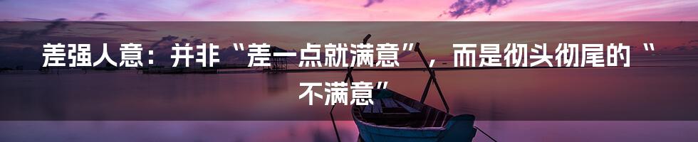 差强人意：并非“差一点就满意”，而是彻头彻尾的“不满意”