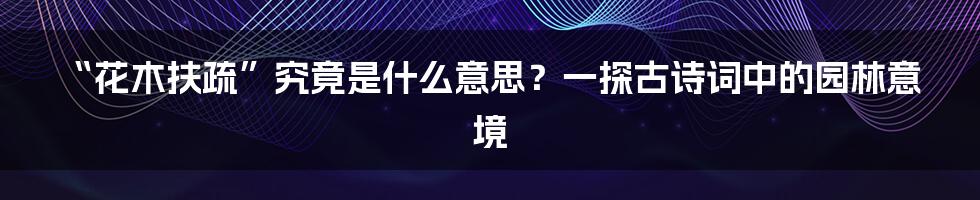 “花木扶疏”究竟是什么意思？一探古诗词中的园林意境