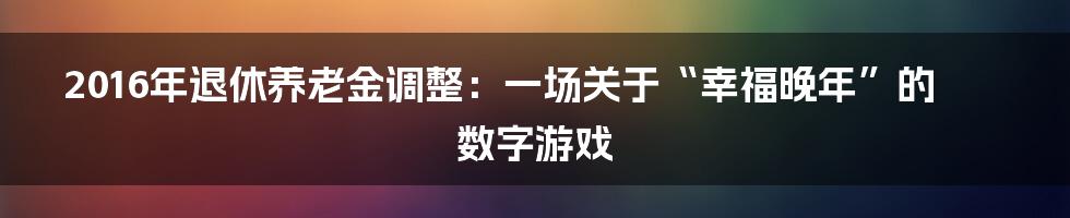 2016年退休养老金调整:一场关于“幸福晚年”的数字游戏