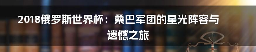 2018俄罗斯世界杯：桑巴军团的星光阵容与遗憾之旅