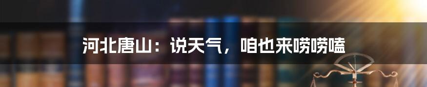 河北唐山:说天气,咱也来唠唠嗑