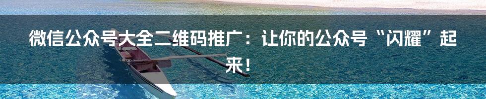 微信公众号大全二维码推广：让你的公众号“闪耀”起来！