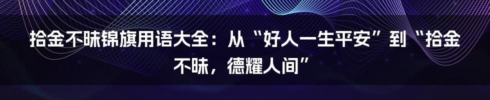拾金不昧锦旗用语大全:从“好人一生平安”到“拾金不昧,德耀人间”