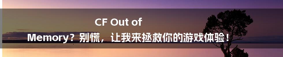 CF Out of Memory？别慌，让我来拯救你的游戏体验！
