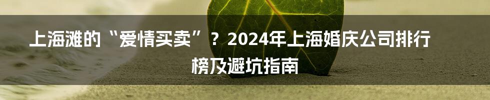 上海滩的“爱情买卖”？2024年上海婚庆公司排行榜及避坑指南